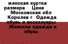 женская куртка 48-50 размера  › Цена ­ 1 200 - Московская обл., Королев г. Одежда, обувь и аксессуары » Женская одежда и обувь   